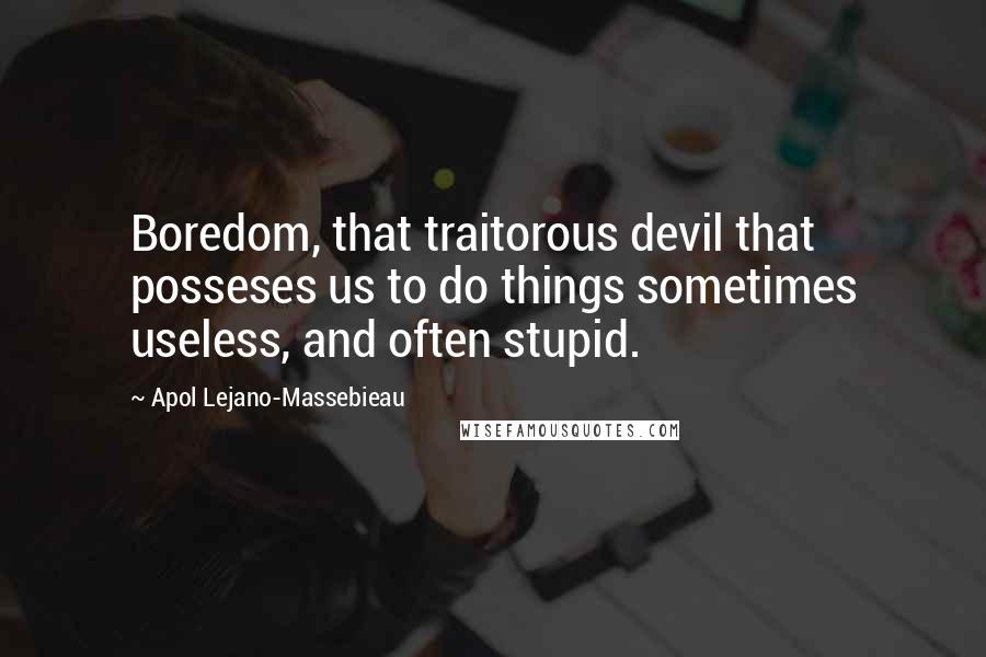 Apol Lejano-Massebieau Quotes: Boredom, that traitorous devil that posseses us to do things sometimes useless, and often stupid.