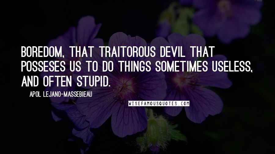 Apol Lejano-Massebieau Quotes: Boredom, that traitorous devil that posseses us to do things sometimes useless, and often stupid.