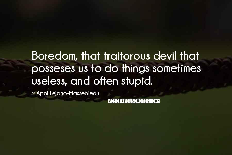 Apol Lejano-Massebieau Quotes: Boredom, that traitorous devil that posseses us to do things sometimes useless, and often stupid.