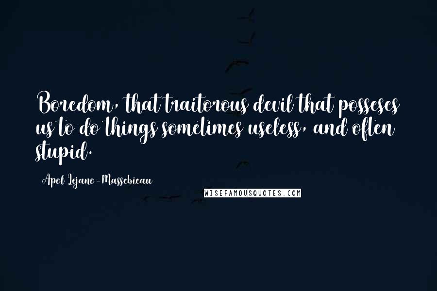 Apol Lejano-Massebieau Quotes: Boredom, that traitorous devil that posseses us to do things sometimes useless, and often stupid.