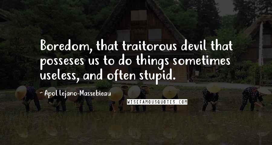 Apol Lejano-Massebieau Quotes: Boredom, that traitorous devil that posseses us to do things sometimes useless, and often stupid.