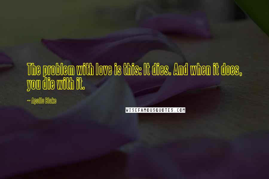 Apollo Blake Quotes: The problem with love is this: It dies. And when it does, you die with it.