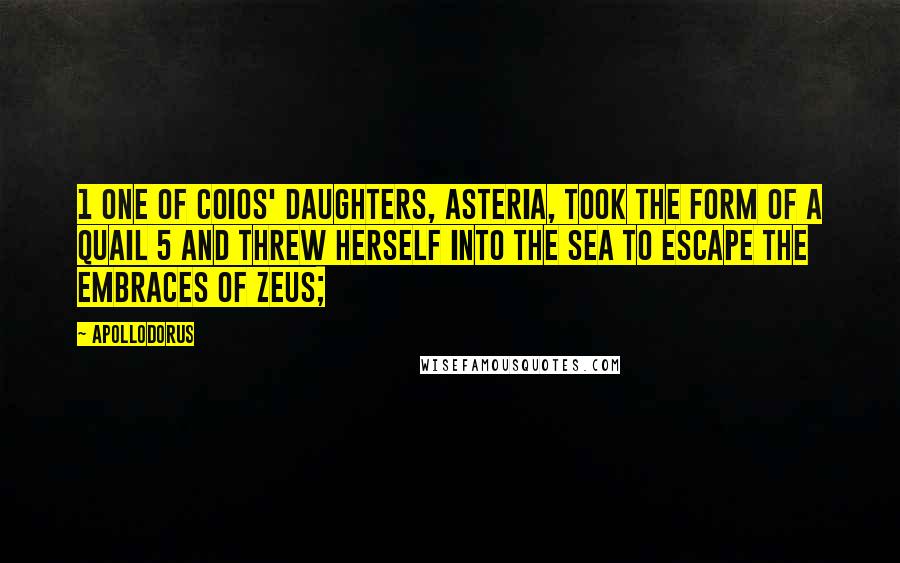 Apollodorus Quotes: 1 One of Coios' daughters, Asteria, took the form of a quail 5 and threw herself into the sea to escape the embraces of Zeus;