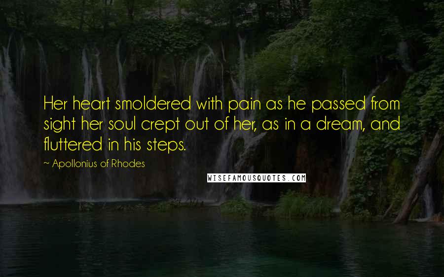 Apollonius Of Rhodes Quotes: Her heart smoldered with pain as he passed from sight her soul crept out of her, as in a dream, and fluttered in his steps.