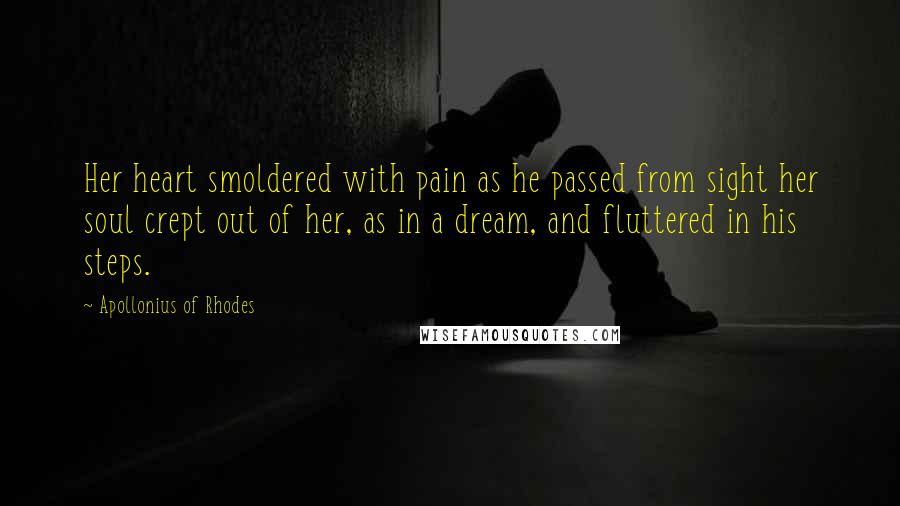 Apollonius Of Rhodes Quotes: Her heart smoldered with pain as he passed from sight her soul crept out of her, as in a dream, and fluttered in his steps.