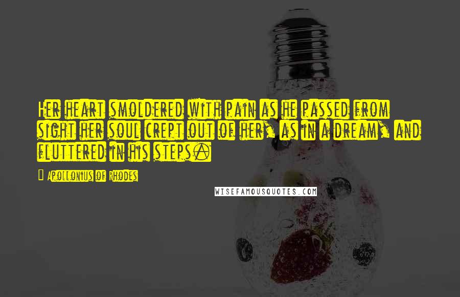 Apollonius Of Rhodes Quotes: Her heart smoldered with pain as he passed from sight her soul crept out of her, as in a dream, and fluttered in his steps.