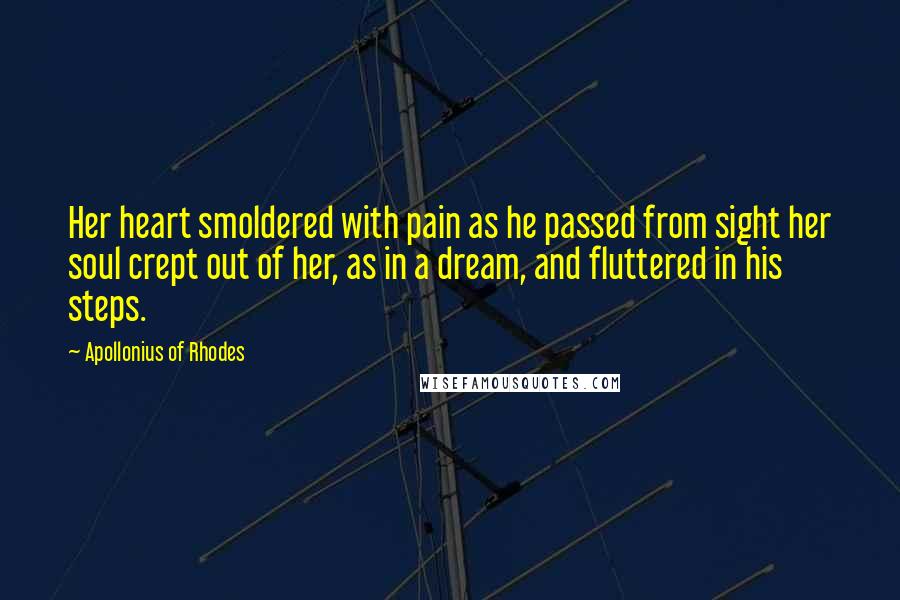Apollonius Of Rhodes Quotes: Her heart smoldered with pain as he passed from sight her soul crept out of her, as in a dream, and fluttered in his steps.