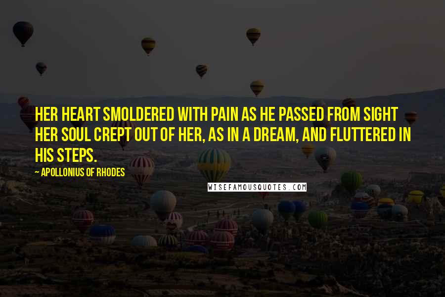 Apollonius Of Rhodes Quotes: Her heart smoldered with pain as he passed from sight her soul crept out of her, as in a dream, and fluttered in his steps.