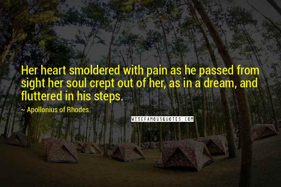 Apollonius Of Rhodes Quotes: Her heart smoldered with pain as he passed from sight her soul crept out of her, as in a dream, and fluttered in his steps.