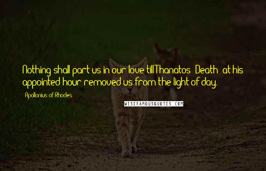 Apollonius Of Rhodes Quotes: Nothing shall part us in our love till Thanatos (Death) at his appointed hour removed us from the light of day.