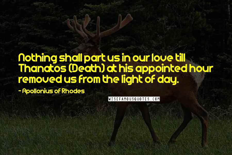 Apollonius Of Rhodes Quotes: Nothing shall part us in our love till Thanatos (Death) at his appointed hour removed us from the light of day.