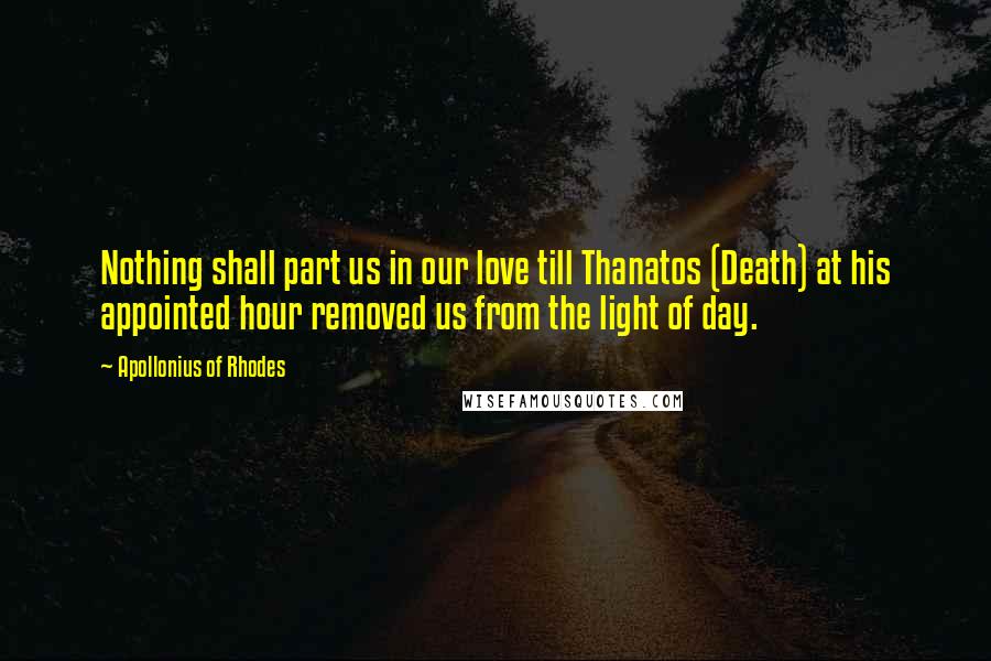 Apollonius Of Rhodes Quotes: Nothing shall part us in our love till Thanatos (Death) at his appointed hour removed us from the light of day.