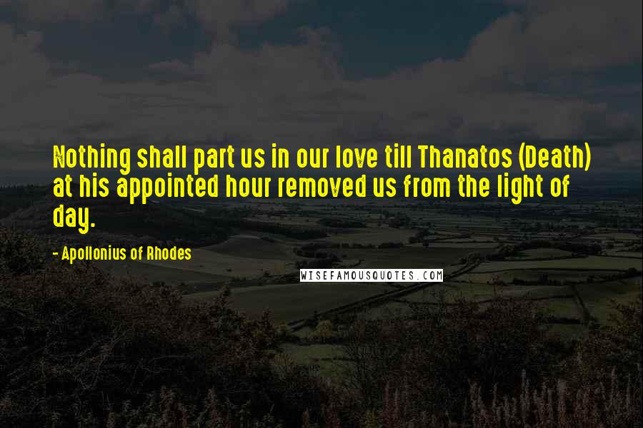 Apollonius Of Rhodes Quotes: Nothing shall part us in our love till Thanatos (Death) at his appointed hour removed us from the light of day.