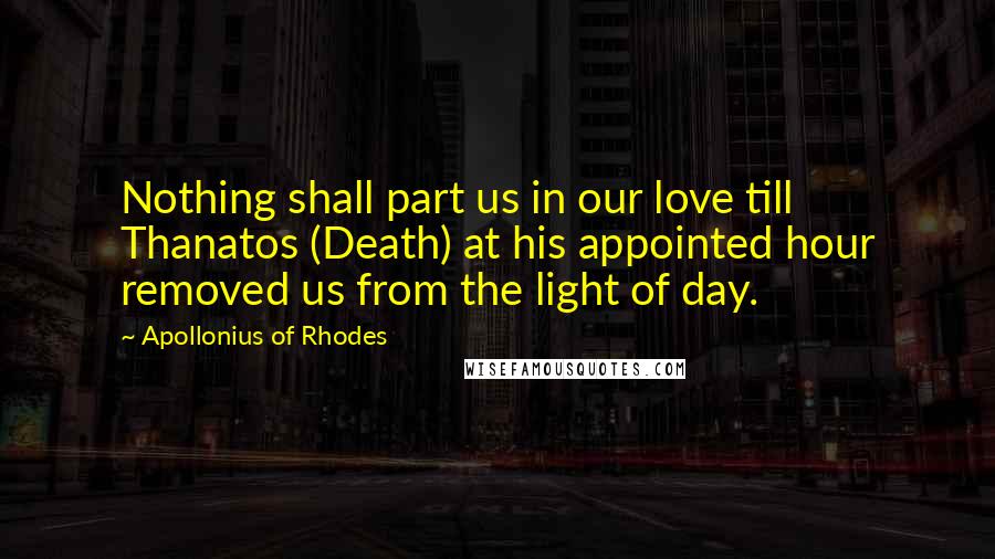 Apollonius Of Rhodes Quotes: Nothing shall part us in our love till Thanatos (Death) at his appointed hour removed us from the light of day.