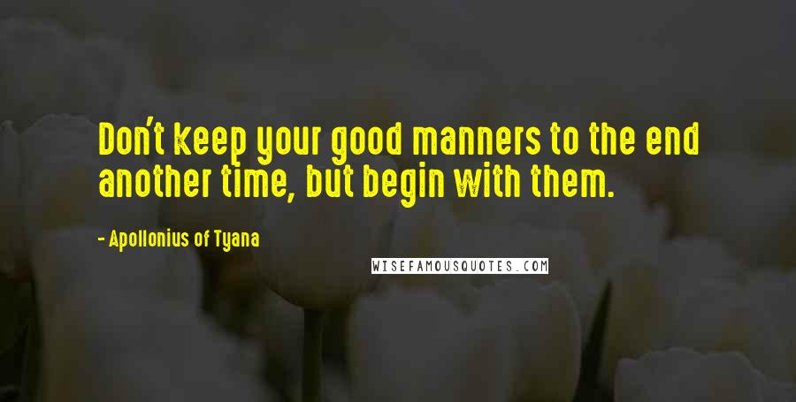 Apollonius Of Tyana Quotes: Don't keep your good manners to the end another time, but begin with them.