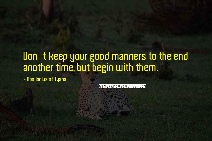 Apollonius Of Tyana Quotes: Don't keep your good manners to the end another time, but begin with them.