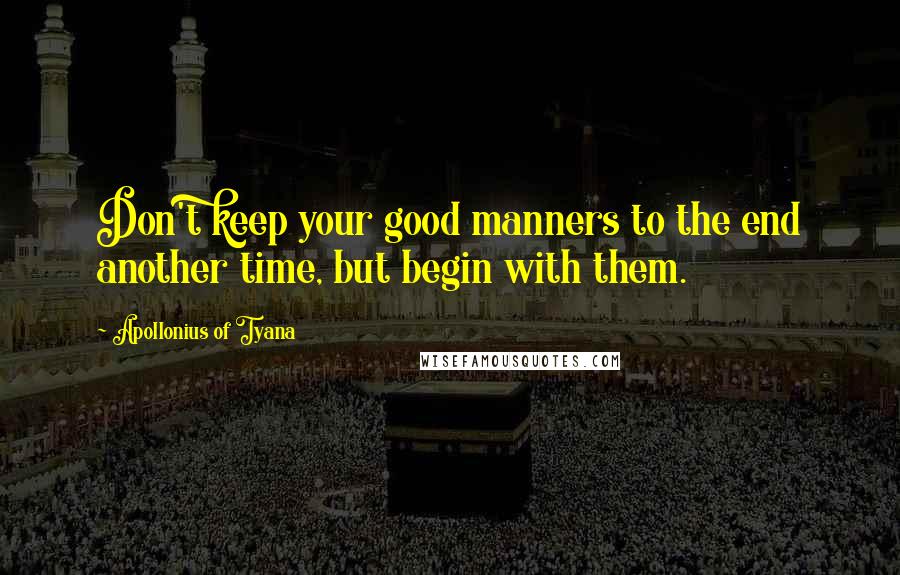 Apollonius Of Tyana Quotes: Don't keep your good manners to the end another time, but begin with them.