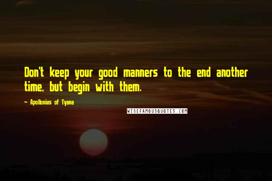 Apollonius Of Tyana Quotes: Don't keep your good manners to the end another time, but begin with them.