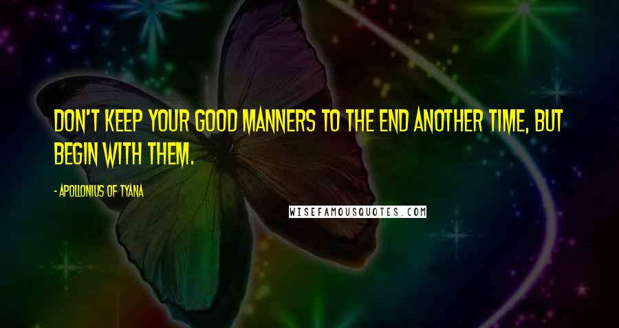 Apollonius Of Tyana Quotes: Don't keep your good manners to the end another time, but begin with them.