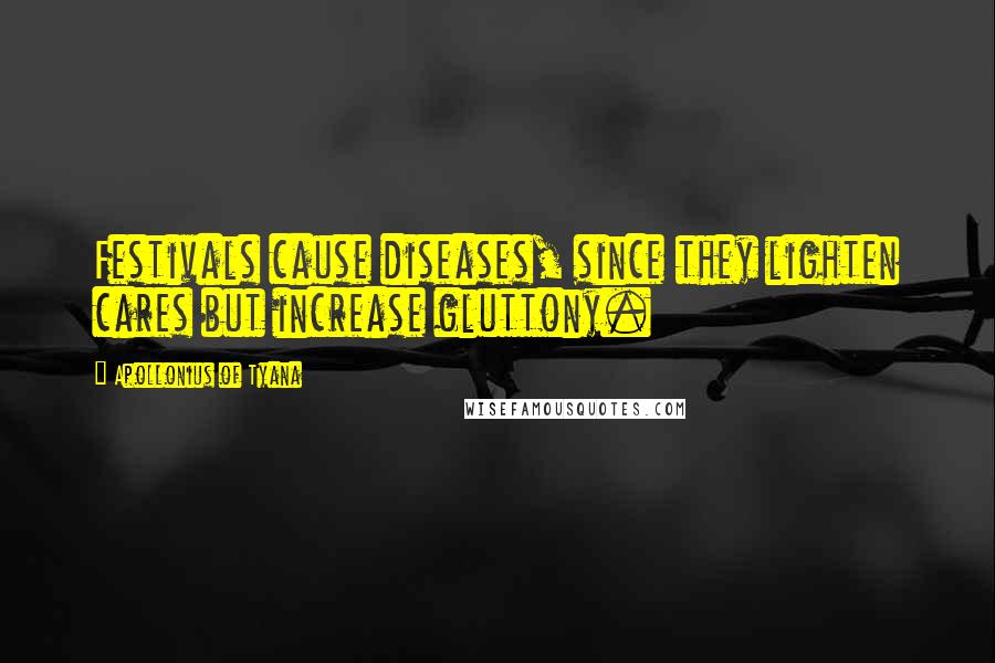 Apollonius Of Tyana Quotes: Festivals cause diseases, since they lighten cares but increase gluttony.