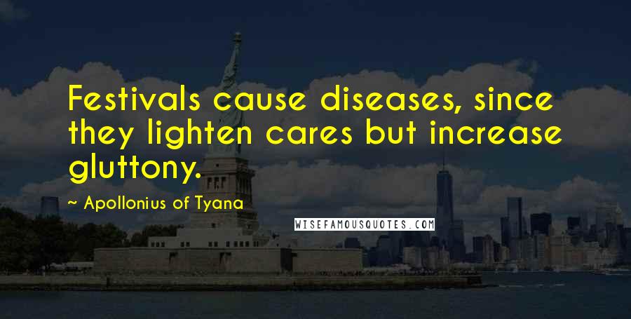 Apollonius Of Tyana Quotes: Festivals cause diseases, since they lighten cares but increase gluttony.