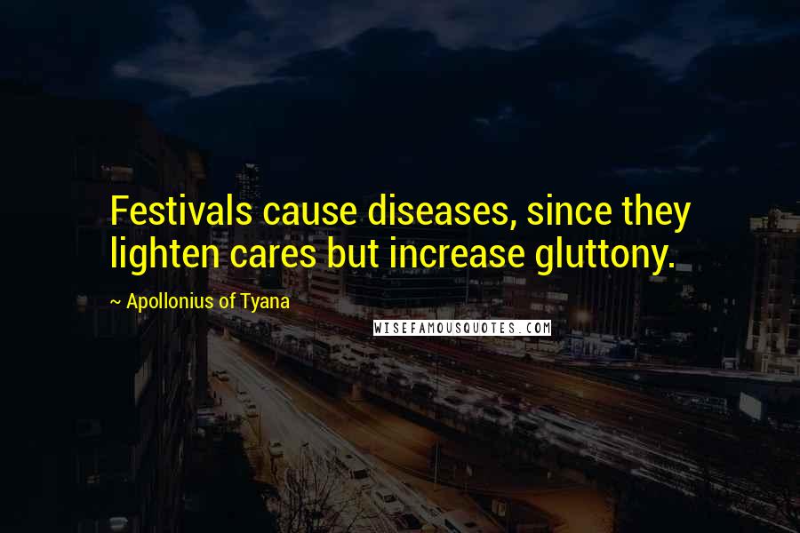 Apollonius Of Tyana Quotes: Festivals cause diseases, since they lighten cares but increase gluttony.