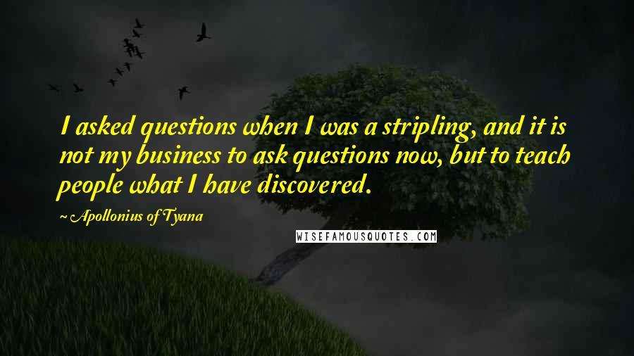 Apollonius Of Tyana Quotes: I asked questions when I was a stripling, and it is not my business to ask questions now, but to teach people what I have discovered.
