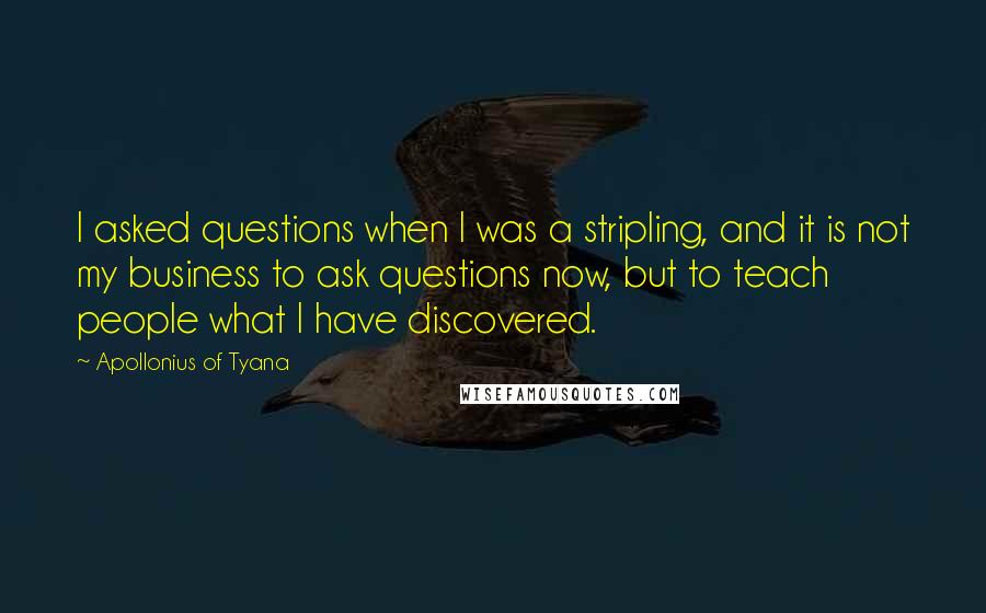 Apollonius Of Tyana Quotes: I asked questions when I was a stripling, and it is not my business to ask questions now, but to teach people what I have discovered.