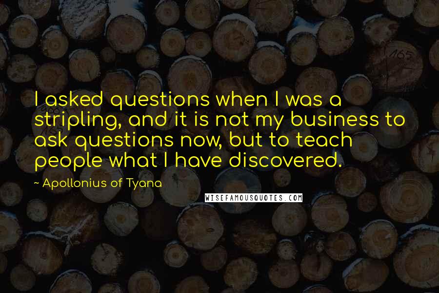 Apollonius Of Tyana Quotes: I asked questions when I was a stripling, and it is not my business to ask questions now, but to teach people what I have discovered.