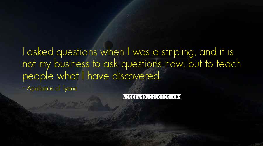 Apollonius Of Tyana Quotes: I asked questions when I was a stripling, and it is not my business to ask questions now, but to teach people what I have discovered.