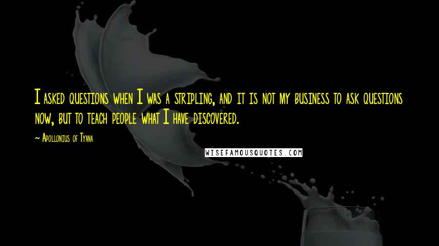 Apollonius Of Tyana Quotes: I asked questions when I was a stripling, and it is not my business to ask questions now, but to teach people what I have discovered.