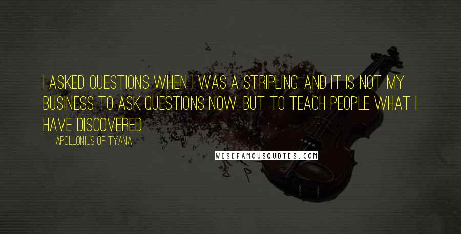 Apollonius Of Tyana Quotes: I asked questions when I was a stripling, and it is not my business to ask questions now, but to teach people what I have discovered.