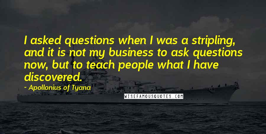 Apollonius Of Tyana Quotes: I asked questions when I was a stripling, and it is not my business to ask questions now, but to teach people what I have discovered.