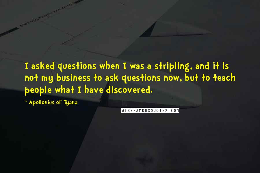 Apollonius Of Tyana Quotes: I asked questions when I was a stripling, and it is not my business to ask questions now, but to teach people what I have discovered.