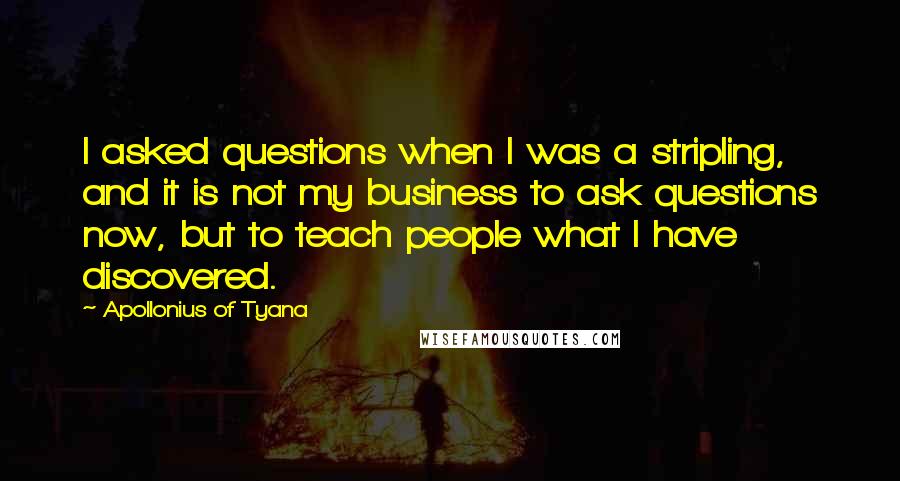 Apollonius Of Tyana Quotes: I asked questions when I was a stripling, and it is not my business to ask questions now, but to teach people what I have discovered.