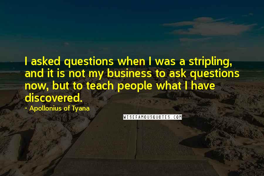 Apollonius Of Tyana Quotes: I asked questions when I was a stripling, and it is not my business to ask questions now, but to teach people what I have discovered.