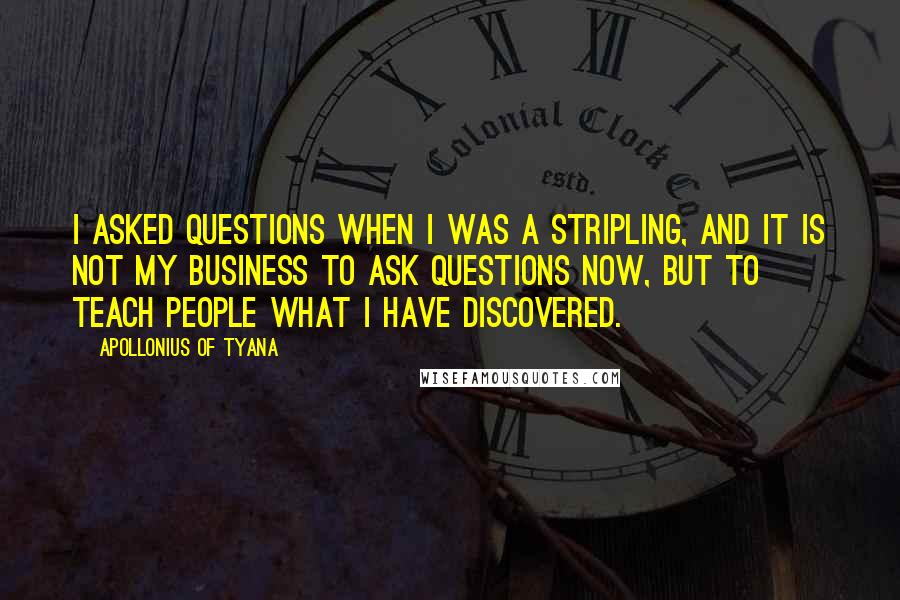 Apollonius Of Tyana Quotes: I asked questions when I was a stripling, and it is not my business to ask questions now, but to teach people what I have discovered.