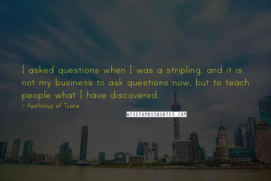 Apollonius Of Tyana Quotes: I asked questions when I was a stripling, and it is not my business to ask questions now, but to teach people what I have discovered.