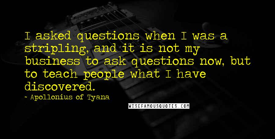 Apollonius Of Tyana Quotes: I asked questions when I was a stripling, and it is not my business to ask questions now, but to teach people what I have discovered.