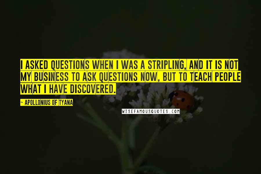 Apollonius Of Tyana Quotes: I asked questions when I was a stripling, and it is not my business to ask questions now, but to teach people what I have discovered.