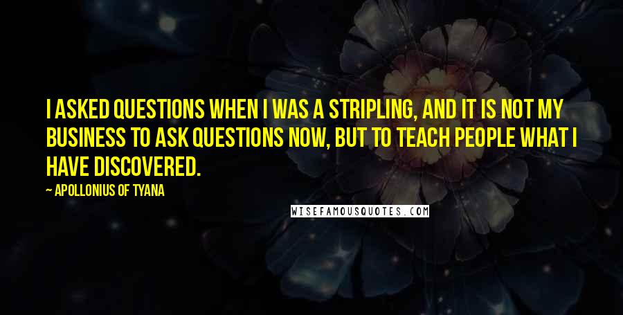 Apollonius Of Tyana Quotes: I asked questions when I was a stripling, and it is not my business to ask questions now, but to teach people what I have discovered.