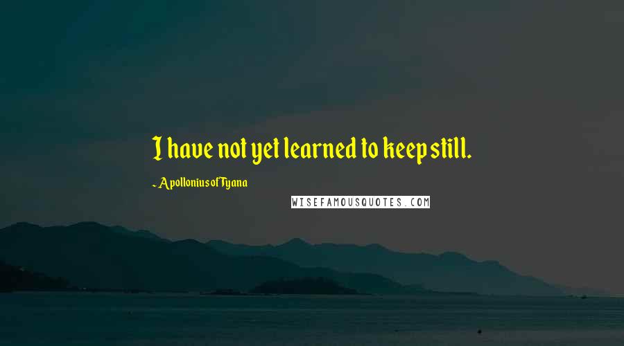 Apollonius Of Tyana Quotes: I have not yet learned to keep still.