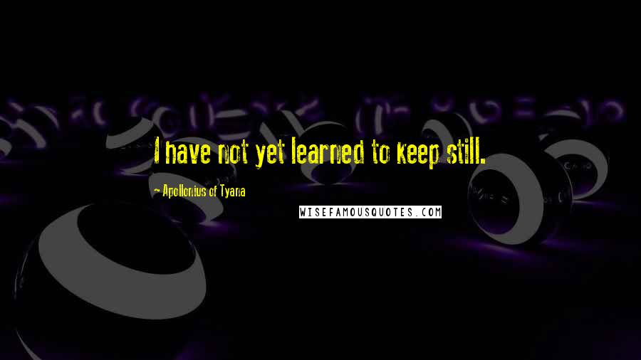 Apollonius Of Tyana Quotes: I have not yet learned to keep still.