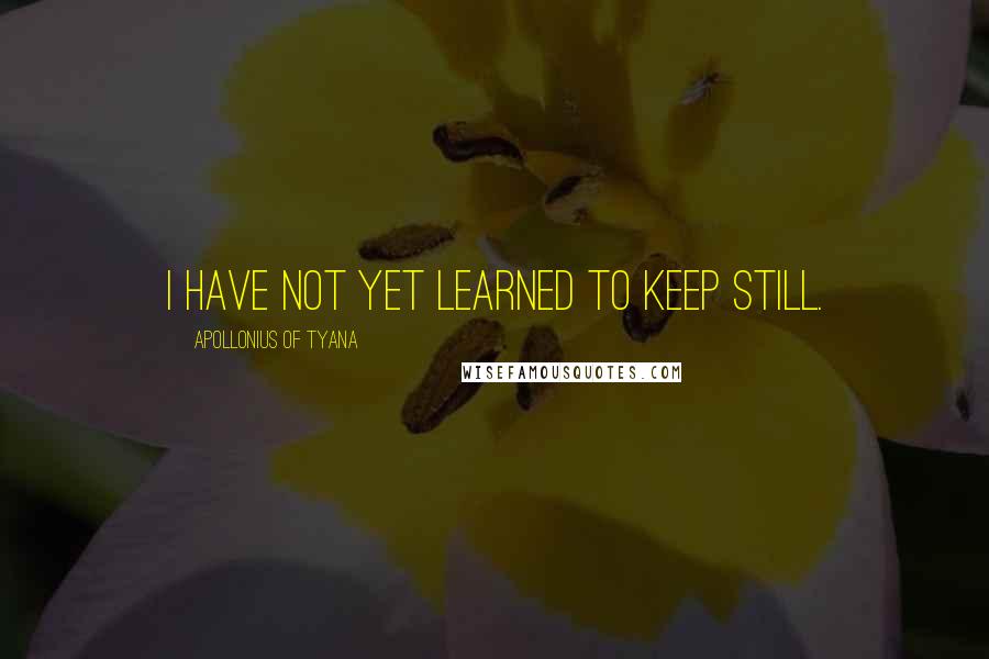 Apollonius Of Tyana Quotes: I have not yet learned to keep still.