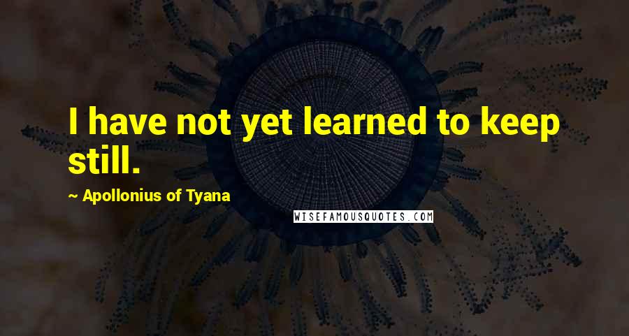 Apollonius Of Tyana Quotes: I have not yet learned to keep still.