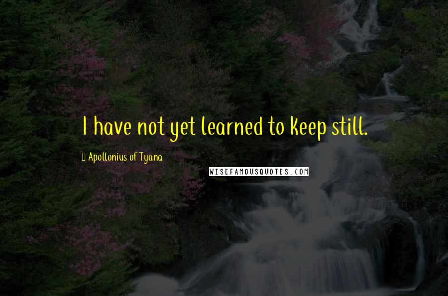 Apollonius Of Tyana Quotes: I have not yet learned to keep still.