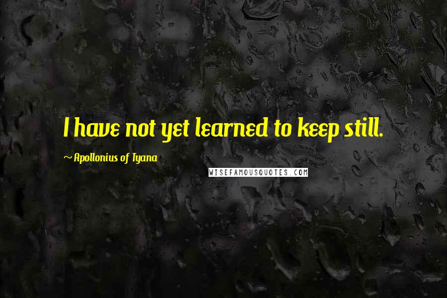 Apollonius Of Tyana Quotes: I have not yet learned to keep still.