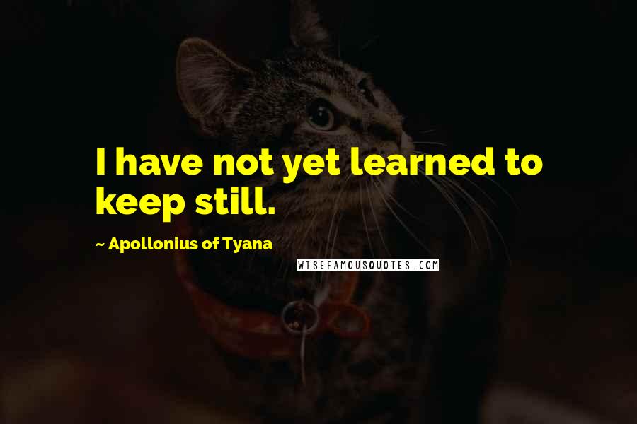 Apollonius Of Tyana Quotes: I have not yet learned to keep still.