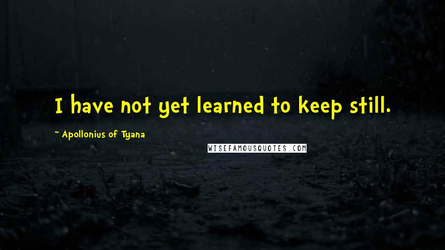 Apollonius Of Tyana Quotes: I have not yet learned to keep still.