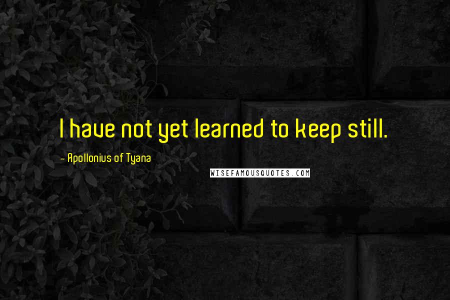 Apollonius Of Tyana Quotes: I have not yet learned to keep still.